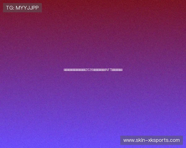 数字化票务与区块链防伪内幕：2026世界杯官方如何用NFT技术锁死黄牛党